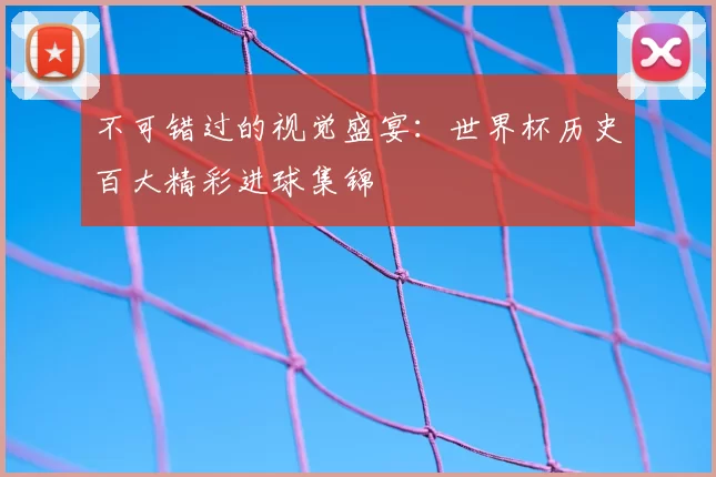 不可错过的视觉盛宴:世界杯历史百大精彩进球集锦