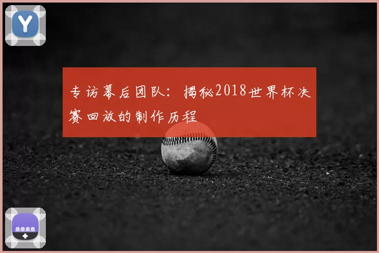 专访幕后团队：揭秘2018世界杯决赛回放的制作历程