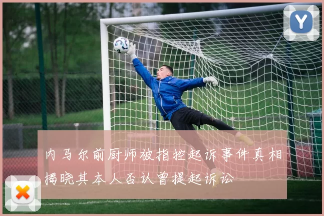 内马尔前厨师被指控起诉事件真相揭晓其本人否认曾提起诉讼