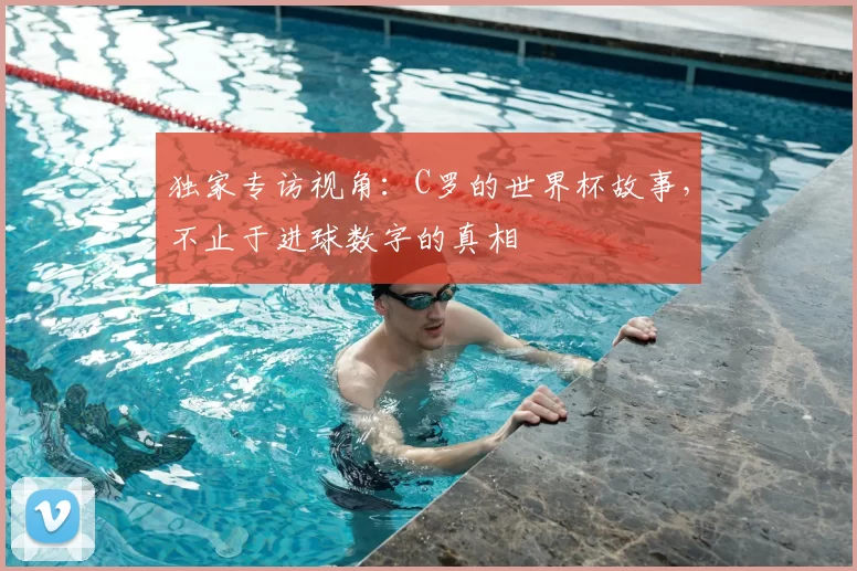 独家专访视角:C罗的世界杯故事,不止于进球数字的真相