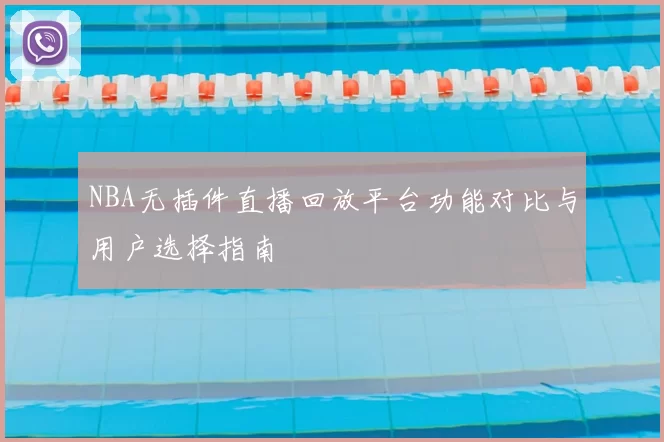 NBA无插件直播回放平台功能对比与用户选择指南