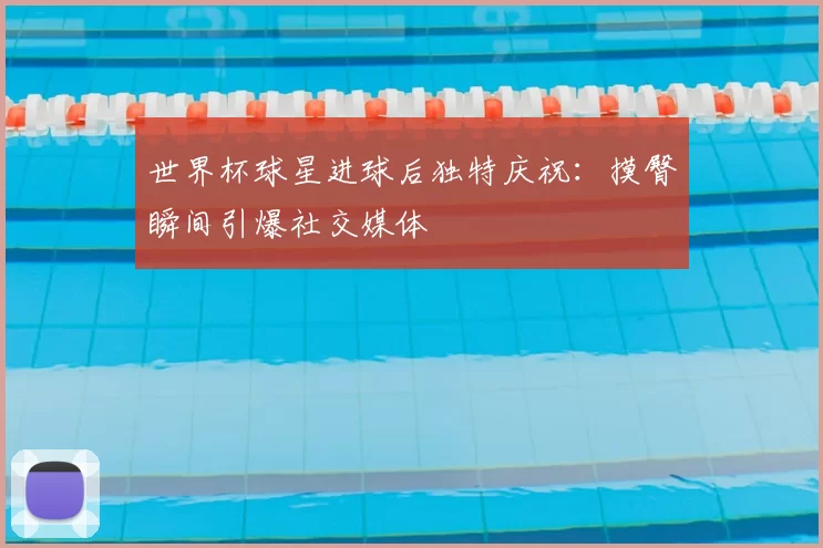 世界杯球星进球后独特庆祝：摸臀瞬间引爆社交媒体