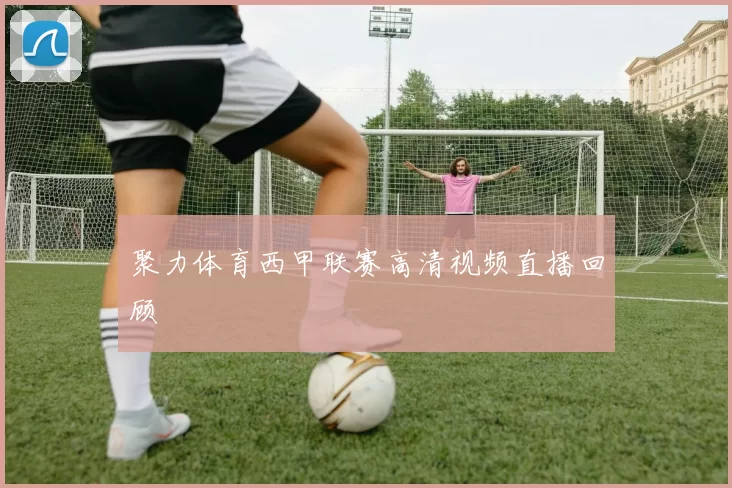聚力体育西甲联赛高清视频直播回顾