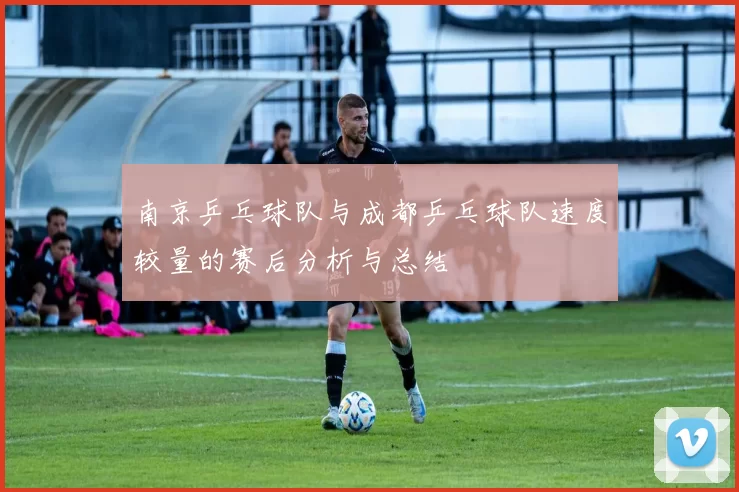 南京乒乓球队与成都乒乓球队速度较量的赛后分析与总结