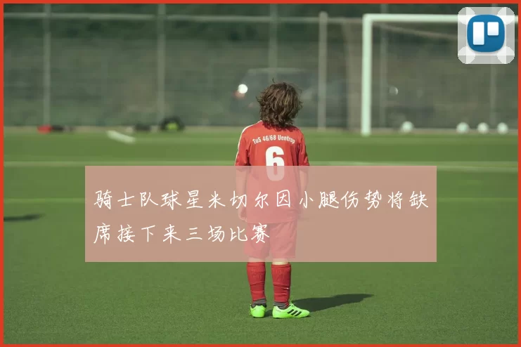 骑士队球星米切尔因小腿伤势将缺席接下来三场比赛