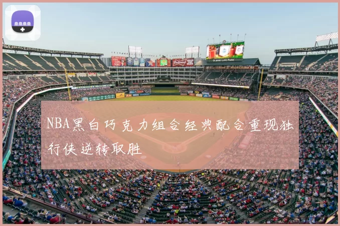 NBA黑白巧克力组合经典配合重现独行侠逆转取胜
