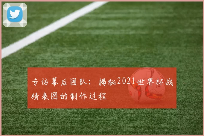 专访幕后团队：揭秘2021世界杯战绩表图的制作过程