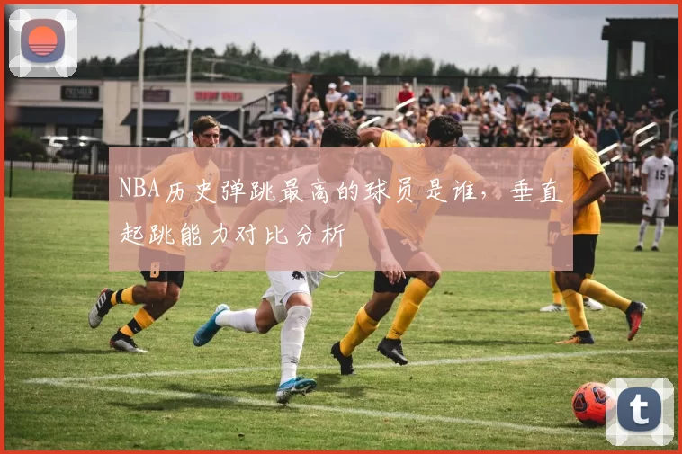NBA历史弹跳最高的球员是谁，垂直起跳能力对比分析