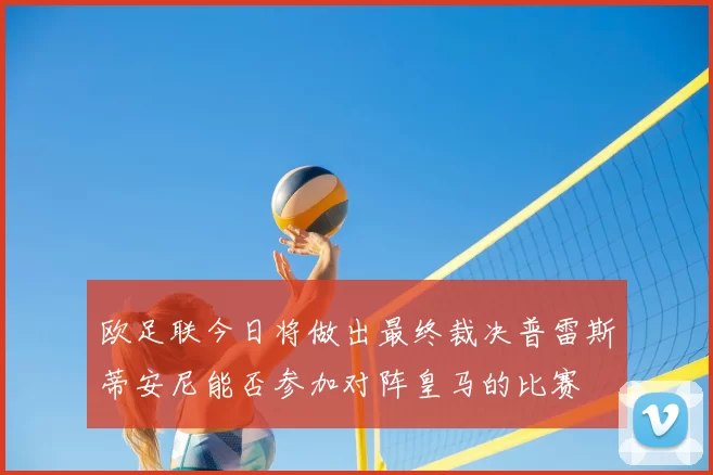 欧足联今日将做出最终裁决普雷斯蒂安尼能否参加对阵皇马的比赛