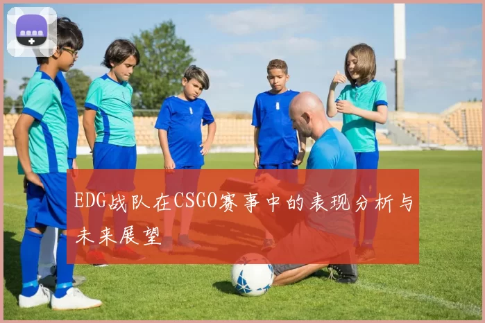 EDG战队在CSGO赛事中的表现分析与未来展望
