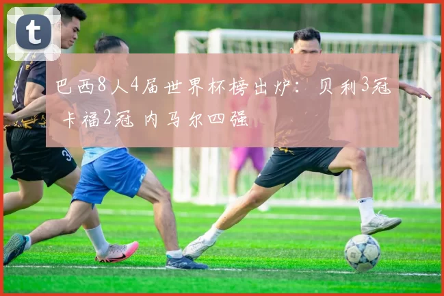 巴西8人4届世界杯榜出炉:贝利3冠 卡福2冠 内马尔四强