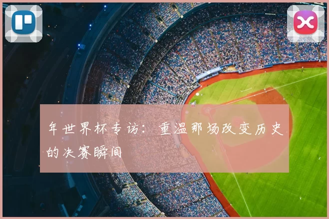 年世界杯专访：重温那场改变历史的决赛瞬间