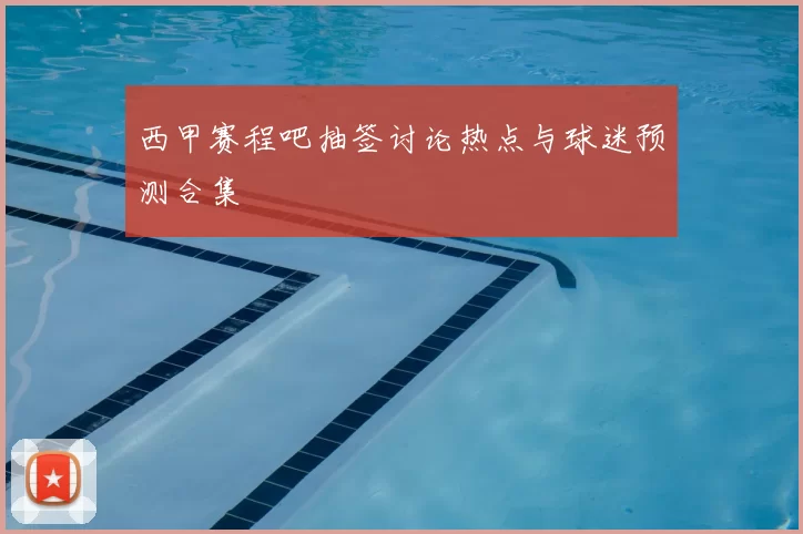 西甲赛程吧抽签讨论热点与球迷预测合集