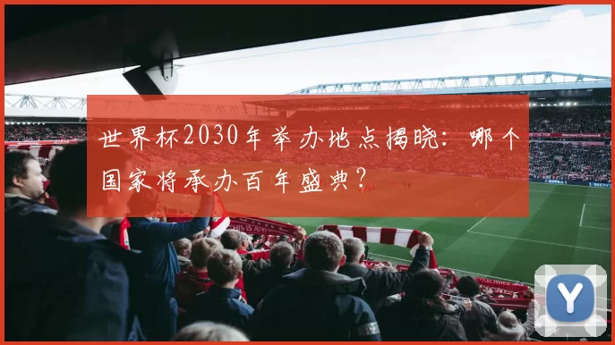 世界杯2030年举办地点揭晓：哪个国家将承办百年盛典？