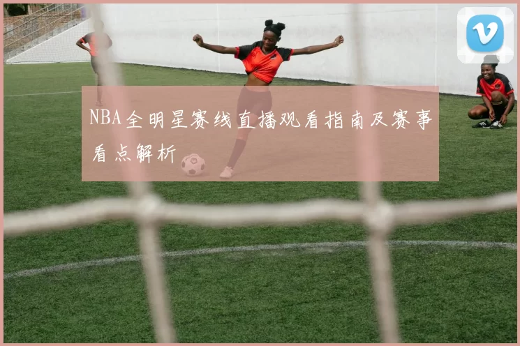 NBA全明星赛线直播观看指南及赛事看点解析