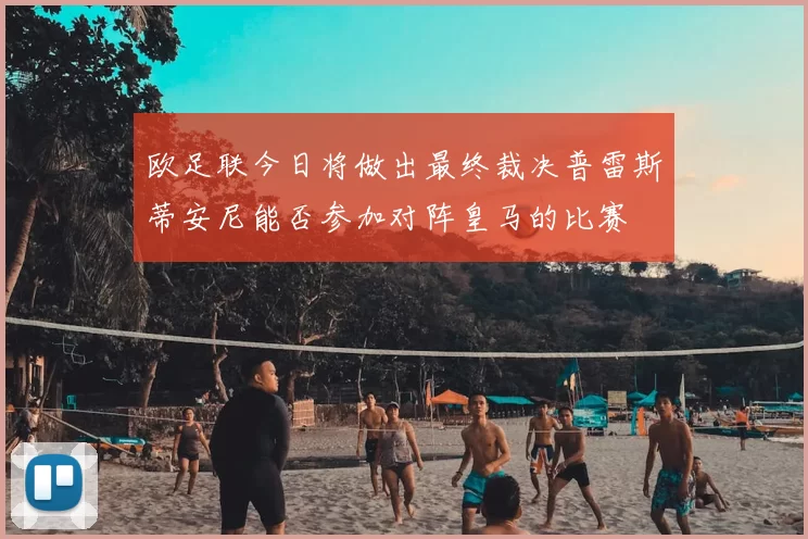 欧足联今日将做出最终裁决普雷斯蒂安尼能否参加对阵皇马的比赛
