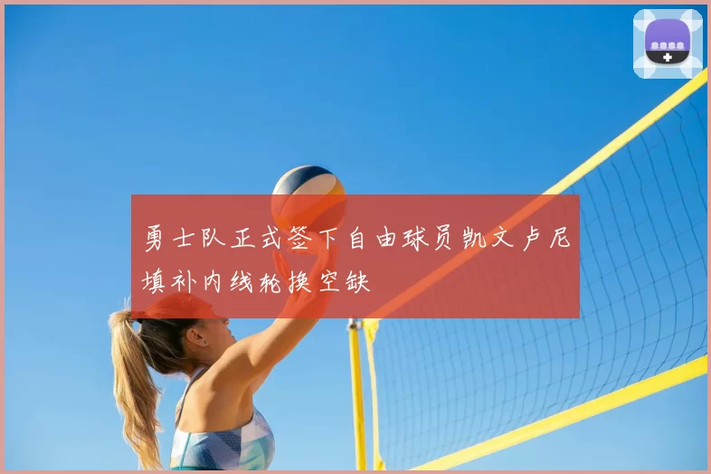 勇士队正式签下自由球员凯文卢尼填补内线轮换空缺