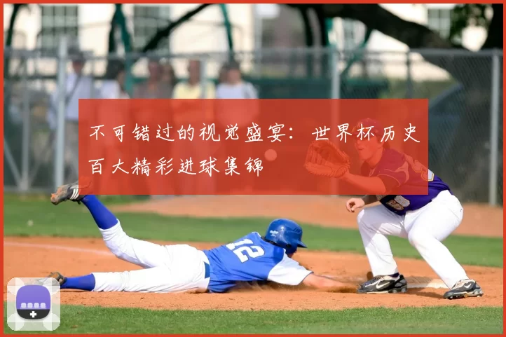 不可错过的视觉盛宴:世界杯历史百大精彩进球集锦