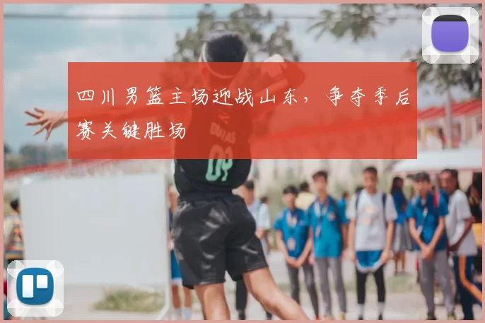 四川男篮主场迎战山东,争夺季后赛关键胜场