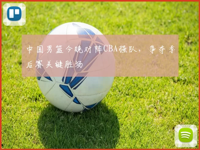 中国男篮今晚对阵CBA强队，争夺季后赛关键胜场