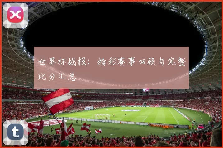 世界杯战报：精彩赛事回顾与完整比分汇总