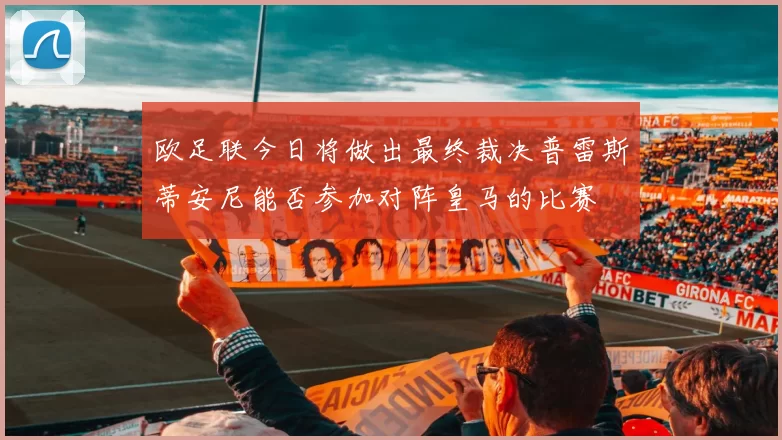 欧足联今日将做出最终裁决普雷斯蒂安尼能否参加对阵皇马的比赛