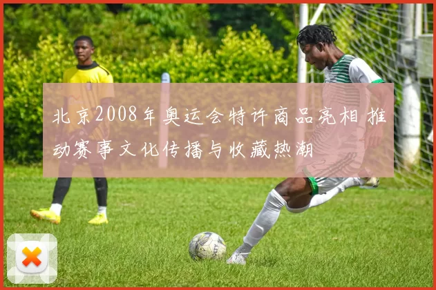 北京2008年奥运会特许商品亮相 推动赛事文化传播与收藏热潮