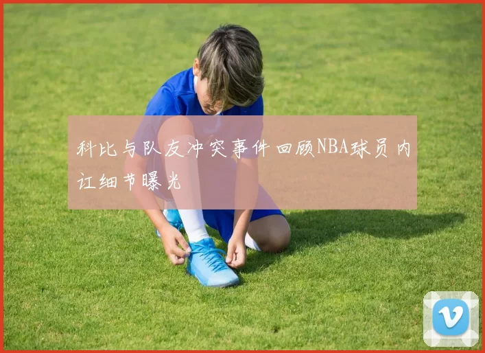 科比与队友冲突事件回顾NBA球员内讧细节曝光