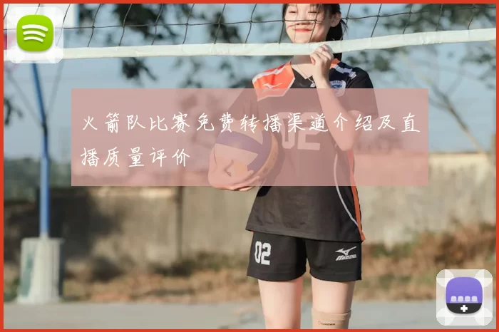 火箭队比赛免费转播渠道介绍及直播质量评价