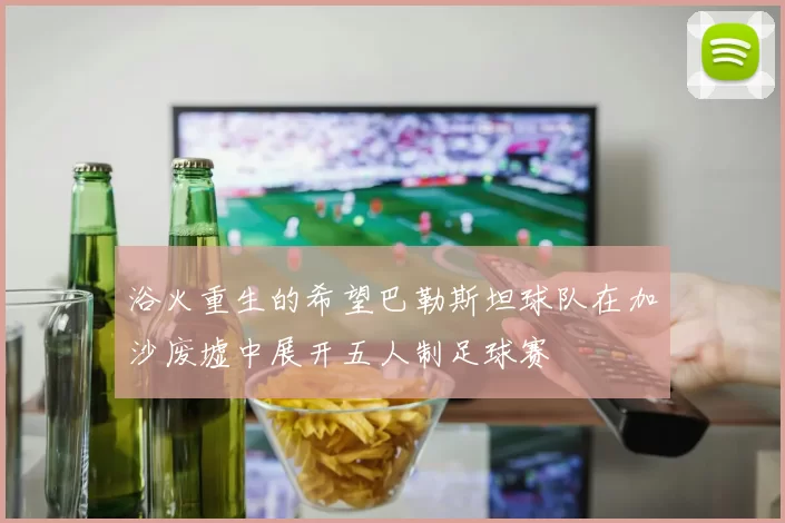 浴火重生的希望巴勒斯坦球队在加沙废墟中展开五人制足球赛