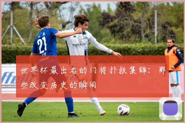世界杯最出名的门将扑救集锦：那些改变历史的瞬间