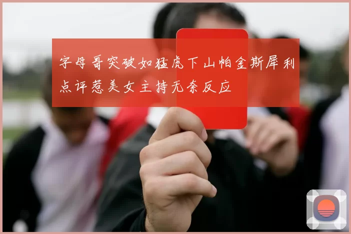 字母哥突破如猛虎下山帕金斯犀利点评惹美女主持无奈反应