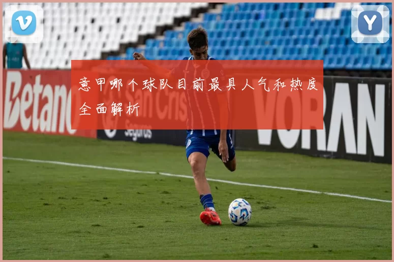 意甲哪个球队目前最具人气和热度全面解析