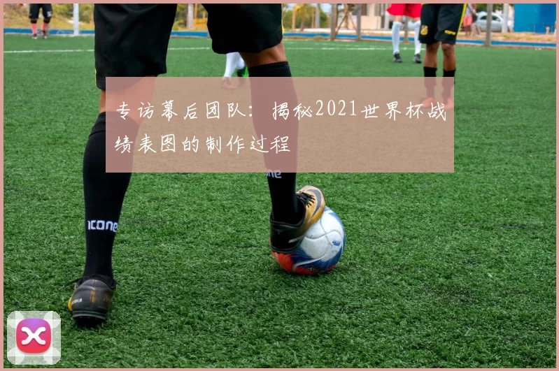 专访幕后团队:揭秘2021世界杯战绩表图的制作过程