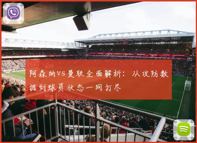 阿森纳vs曼联全面解析:从攻防数据到球员状态一网打尽