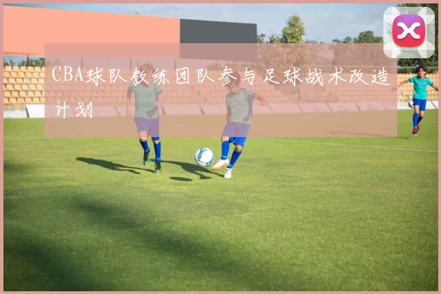CBA球队教练团队参与足球战术改造计划