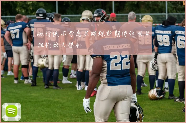 独行侠不考虑买断琼斯期待他明年担任欧文替补