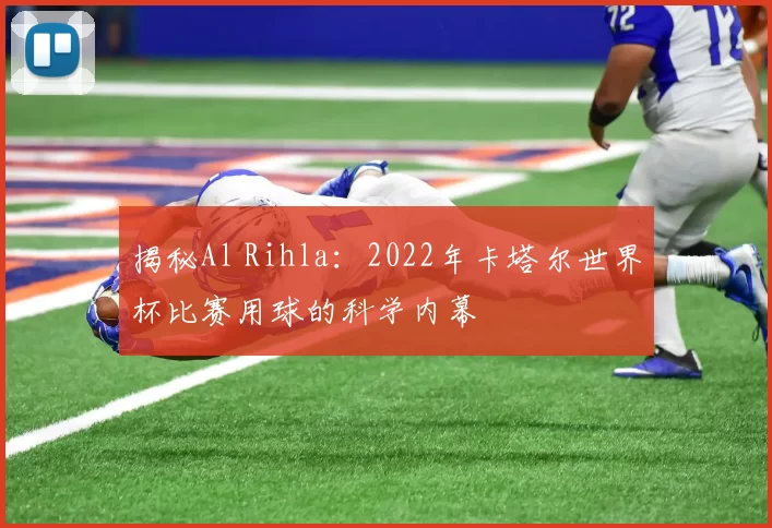 揭秘Al Rihla:2022年卡塔尔世界杯比赛用球的科学内幕