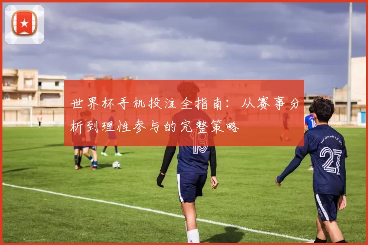 世界杯手机投注全指南:从赛事分析到理性参与的完整策略