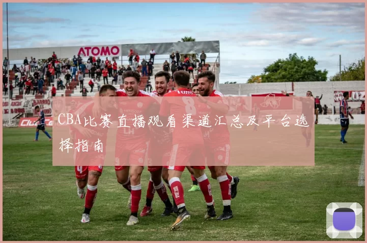 CBA比赛直播观看渠道汇总及平台选择指南