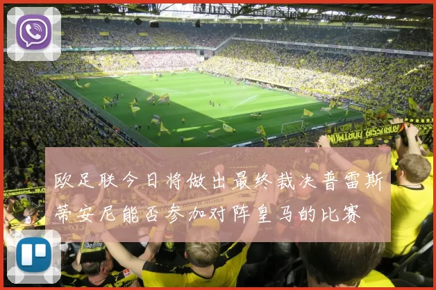 欧足联今日将做出最终裁决普雷斯蒂安尼能否参加对阵皇马的比赛