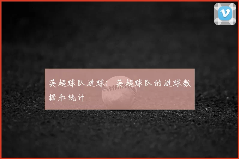 英超球队进球：英超球队的进球数据和统计