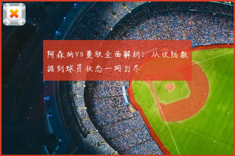 阿森纳vs曼联全面解析：从攻防数据到球员状态一网打尽