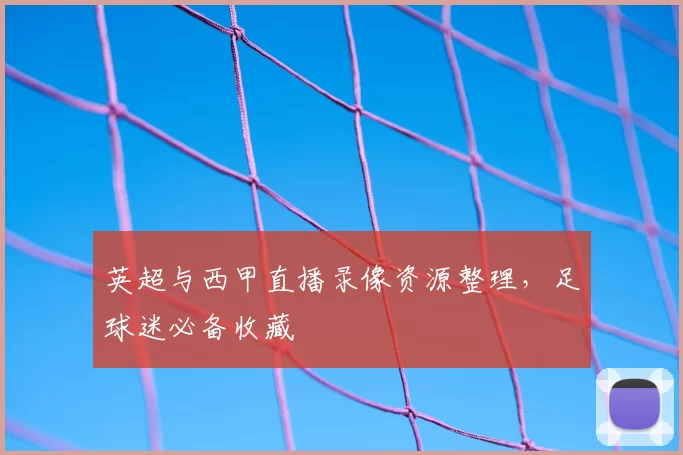 英超与西甲直播录像资源整理，足球迷必备收藏