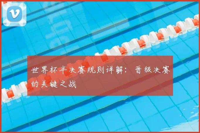 世界杯半决赛规则详解:晋级决赛的关键之战
