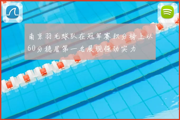 南京羽毛球队在冠军赛积分榜上以60分稳居第一名展现强劲实力