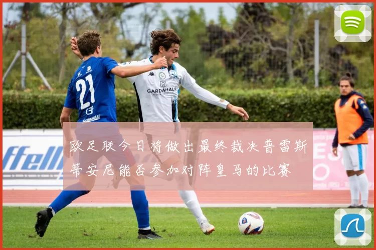 欧足联今日将做出最终裁决普雷斯蒂安尼能否参加对阵皇马的比赛