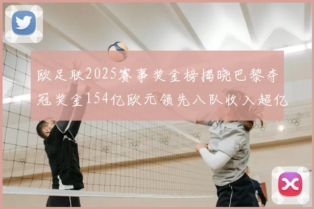 欧足联2025赛事奖金榜揭晓巴黎夺冠奖金154亿欧元领先八队收入超亿