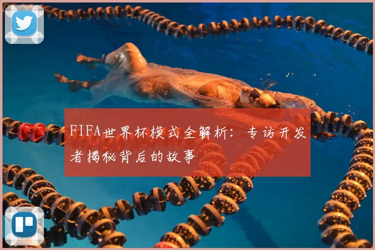 FIFA世界杯模式全解析:专访开发者揭秘背后的故事