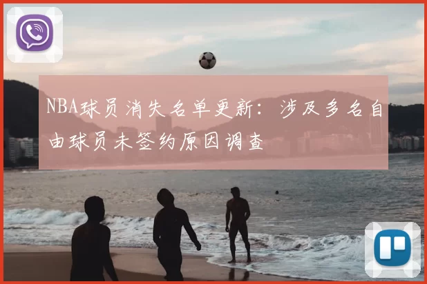 NBA球员消失名单更新：涉及多名自由球员未签约原因调查